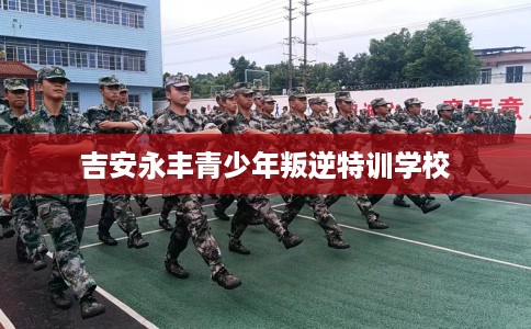 吉安永丰青少年叛逆特训学校