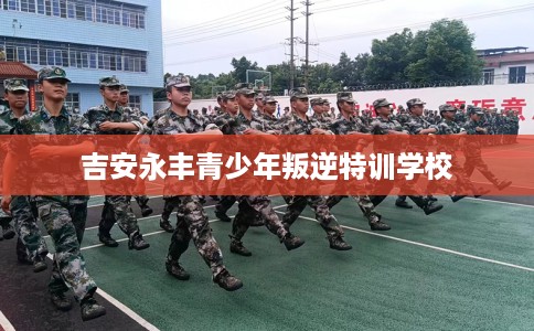 吉安永丰青少年叛逆特训学校