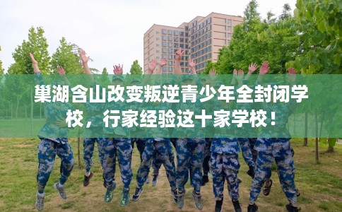 巢湖含山改变叛逆青少年全封闭学校，行家经验这十家学校！