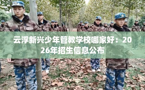 云浮新兴少年管教学校哪家好：2026年招生信息公布