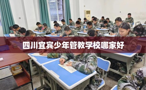 四川宜宾少年管教学校哪家好