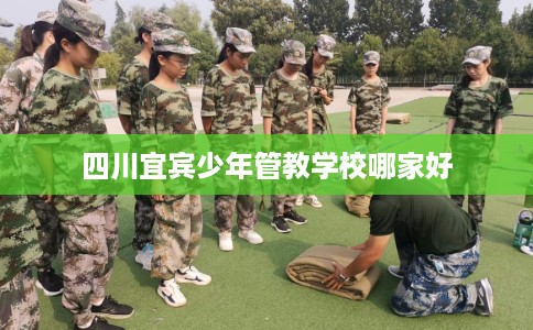 四川宜宾少年管教学校哪家好