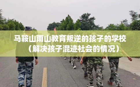 马鞍山雨山教育叛逆的孩子的学校（解决孩子混迹社会的情况）