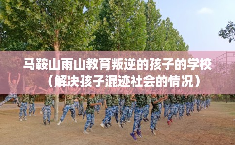 马鞍山雨山教育叛逆的孩子的学校（解决孩子混迹社会的情况）