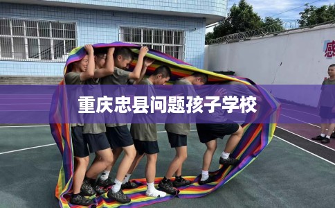 重庆忠县问题孩子学校