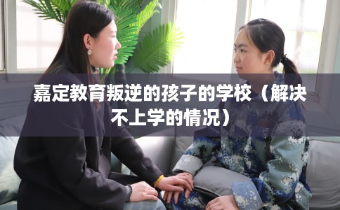 嘉定教育叛逆的孩子的学校（解决不上学的情况）