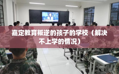 嘉定教育叛逆的孩子的学校（解决不上学的情况）