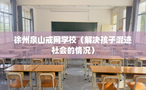 徐州泉山戒网学校（解决孩子混迹社会的情况）