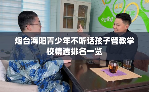 烟台海阳青少年不听话孩子管教学校精选排名一览