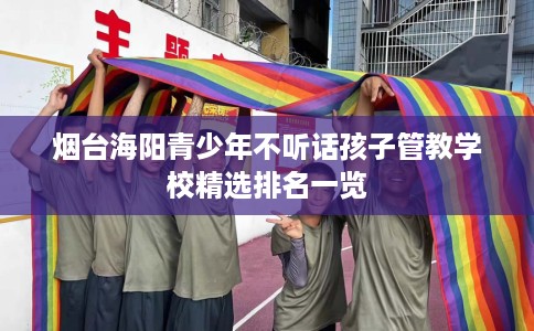 烟台海阳青少年不听话孩子管教学校精选排名一览