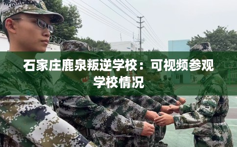 石家庄鹿泉叛逆学校：可视频参观学校情况
