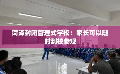 菏泽封闭管理式学校：家长可以随时到校参观
