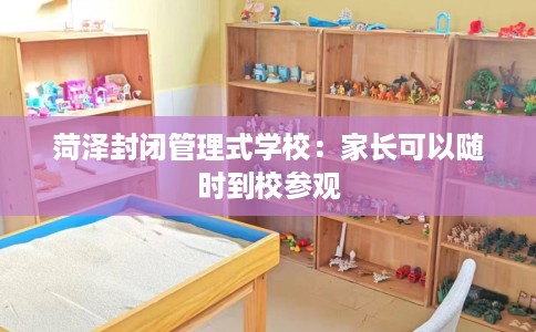 菏泽封闭管理式学校：家长可以随时到校参观