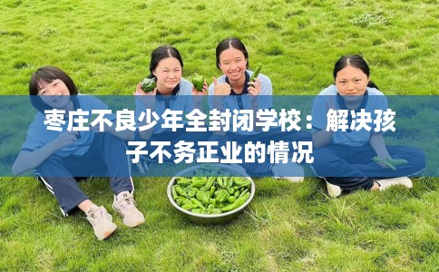 枣庄不良少年全封闭学校：解决孩子不务正业的情况
