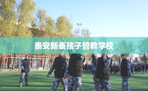 泰安新泰孩子管教学校