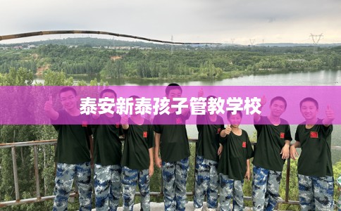 泰安新泰孩子管教学校