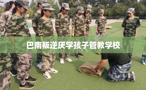 巴南叛逆厌学孩子管教学校