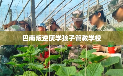 巴南叛逆厌学孩子管教学校