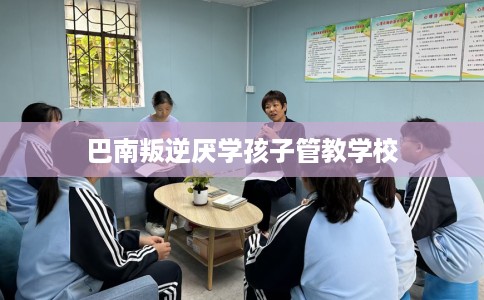 巴南叛逆厌学孩子管教学校