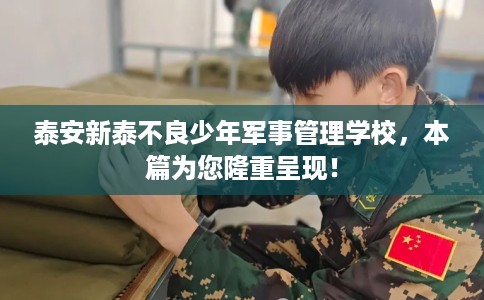 泰安新泰不良少年军事管理学校，本篇为您隆重呈现！