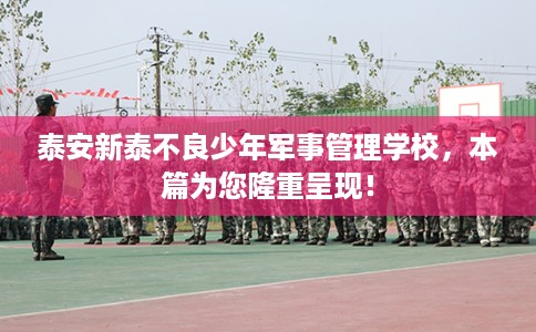 泰安新泰不良少年军事管理学校，本篇为您隆重呈现！