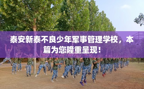 泰安新泰不良少年军事管理学校，本篇为您隆重呈现！