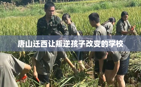 唐山迁西让叛逆孩子改变的学校