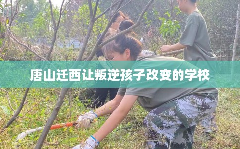 唐山迁西让叛逆孩子改变的学校