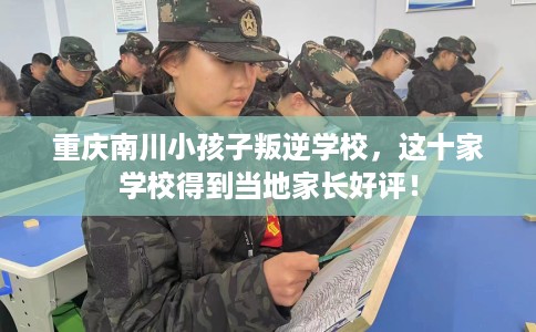 重庆南川小孩子叛逆学校，这十家学校得到当地家长好评！