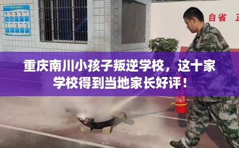 重庆南川小孩子叛逆学校，这十家学校得到当地家长好评！