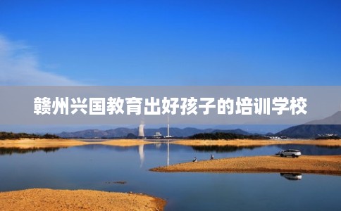 赣州兴国教育出好孩子的培训学校