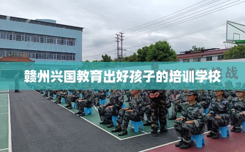 赣州兴国教育出好孩子的培训学校