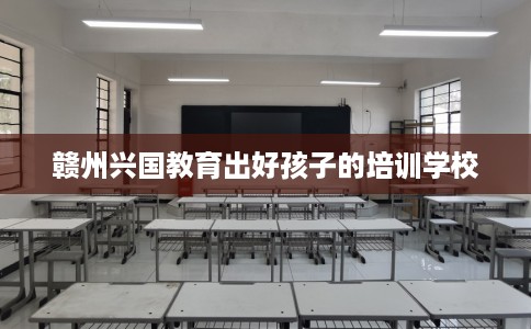 赣州兴国教育出好孩子的培训学校