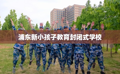 浦东新小孩子教育封闭式学校