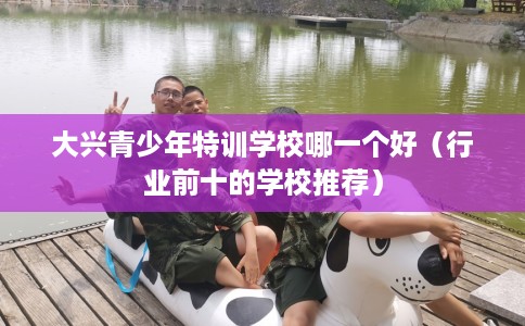 大兴青少年特训学校哪一个好（行业前十的学校推荐）