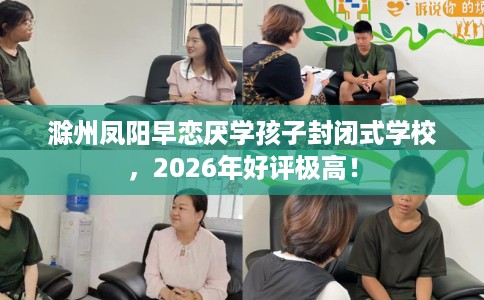 滁州凤阳早恋厌学孩子封闭式学校，2026年好评极高！