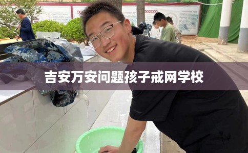 吉安万安问题孩子戒网学校