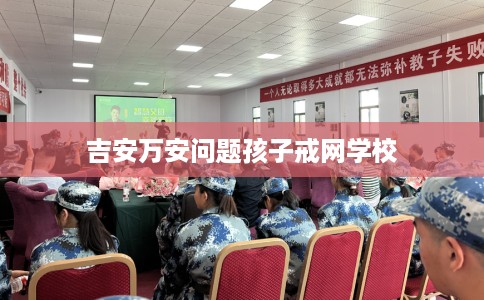 吉安万安问题孩子戒网学校