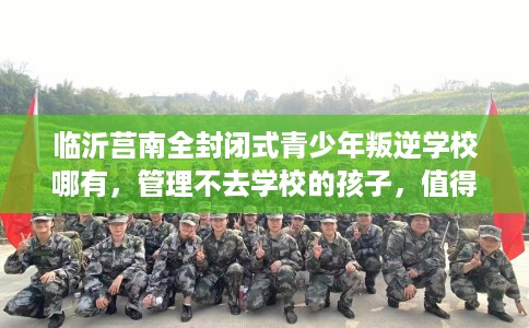 临沂莒南全封闭式青少年叛逆学校哪有，管理不去学校的孩子，值得一看！