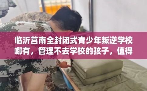 临沂莒南全封闭式青少年叛逆学校哪有，管理不去学校的孩子，值得一看！