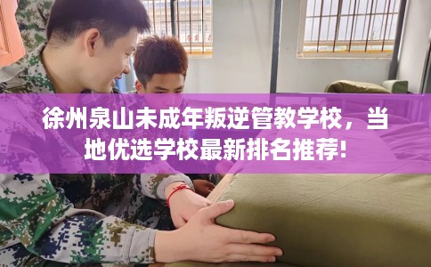 徐州泉山未成年叛逆管教学校，当地优选学校最新排名推荐!