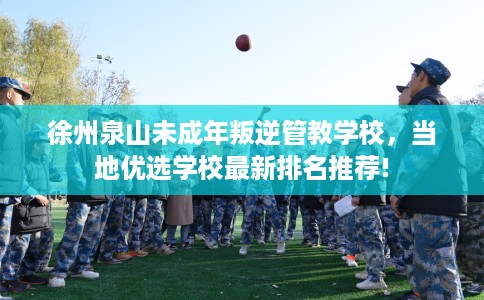徐州泉山未成年叛逆管教学校，当地优选学校最新排名推荐!