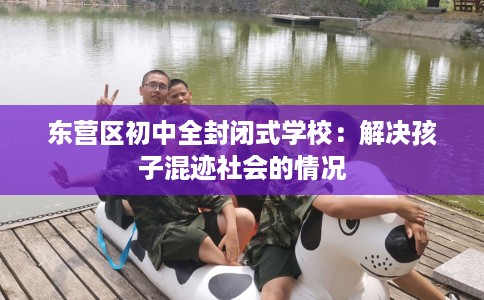 东营区初中全封闭式学校：解决孩子混迹社会的情况