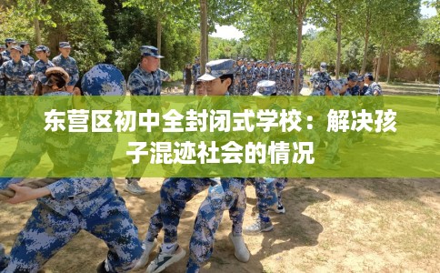 东营区初中全封闭式学校：解决孩子混迹社会的情况
