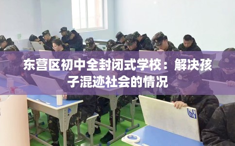 东营区初中全封闭式学校：解决孩子混迹社会的情况