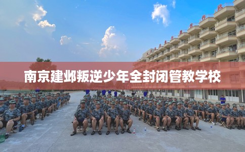 南京建邺叛逆少年全封闭管教学校