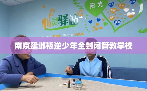南京建邺叛逆少年全封闭管教学校