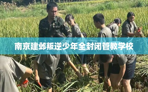 南京建邺叛逆少年全封闭管教学校