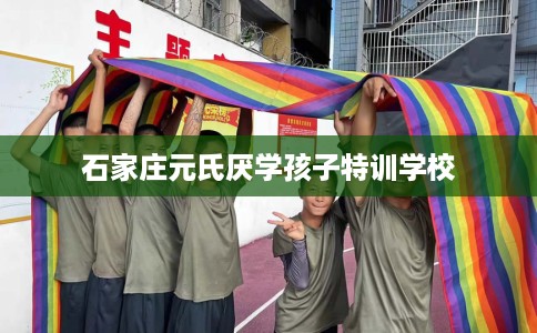 石家庄元氏厌学孩子特训学校