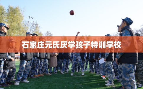 石家庄元氏厌学孩子特训学校